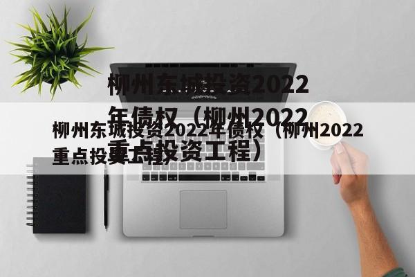 柳州东城投资2022年债权（柳州2022重点投资工程）